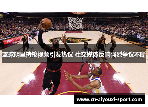 篮球明星持枪视频引发热议 社交媒体反响强烈争议不断 篮球明星持枪视频引发热议 社交媒体反响强烈争议不断